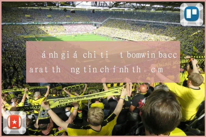 Đánh giá chi tiết bomwin baccarat thông tin chính thức mới nhất