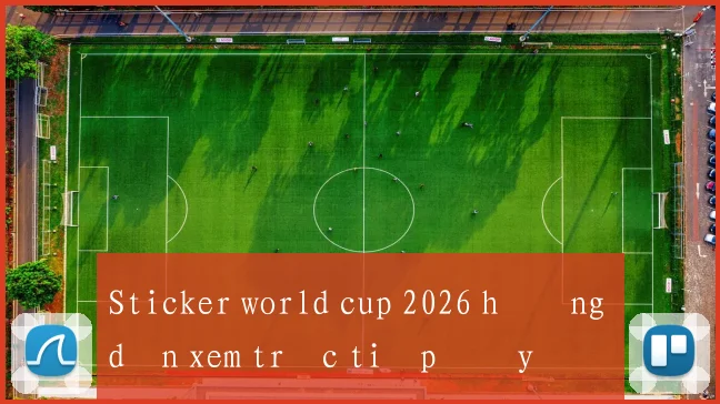 Sticker world cup 2026 hướng dẫn xem trực tiếp đầy đủ