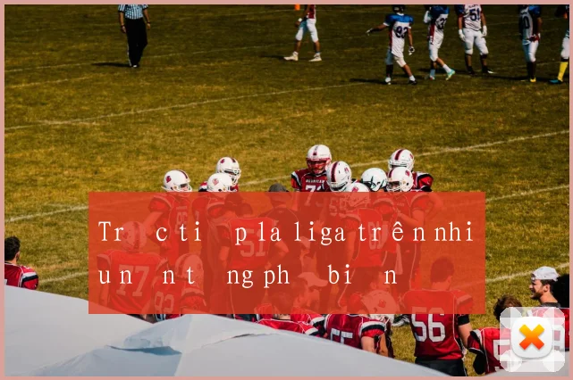 Trực tiếp la liga trên nhiều nền tảng phổ biến