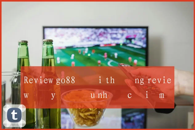 Review go88 đổi thưởng review đầy đủ ưu nhược điểm