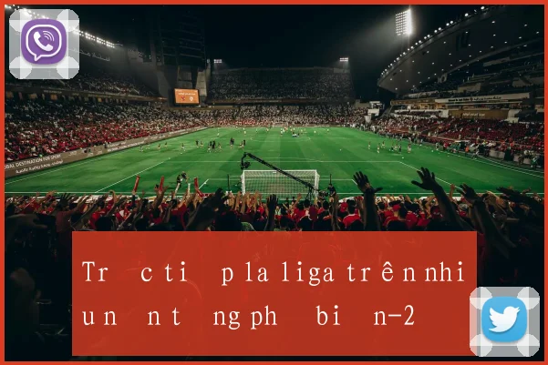 Trực tiếp la liga trên nhiều nền tảng phổ biến